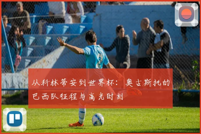 从科林蒂安到世界杯：奥古斯托的巴西队征程与高光时刻