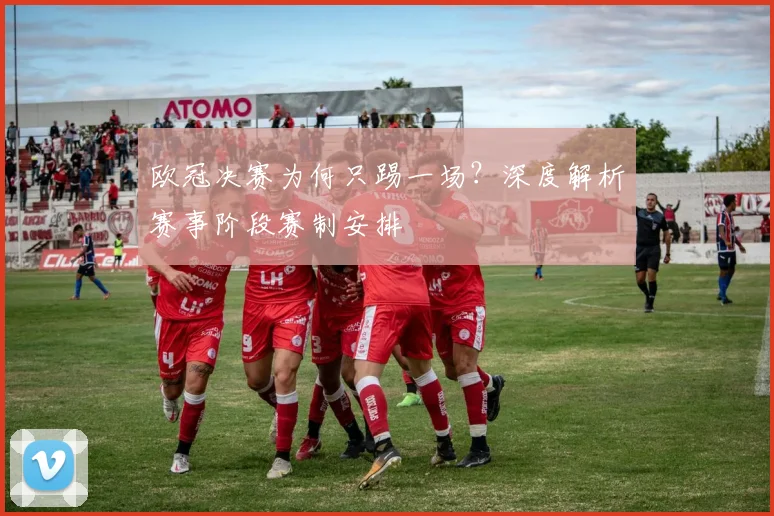 欧冠决赛为何只踢一场？深度解析赛事阶段赛制安排
