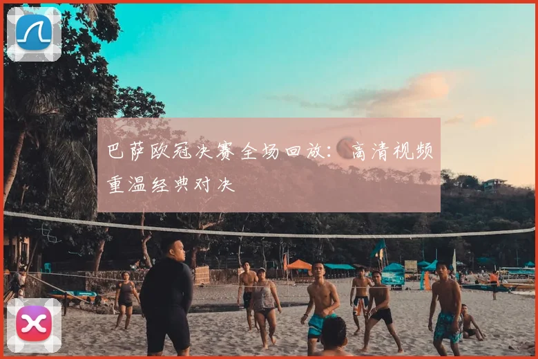 巴萨欧冠决赛全场回放：高清视频重温经典对决