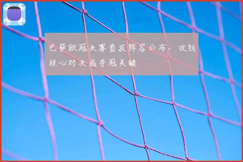 巴萨欧冠决赛首发阵容公布，攻防核心对决成夺冠关键