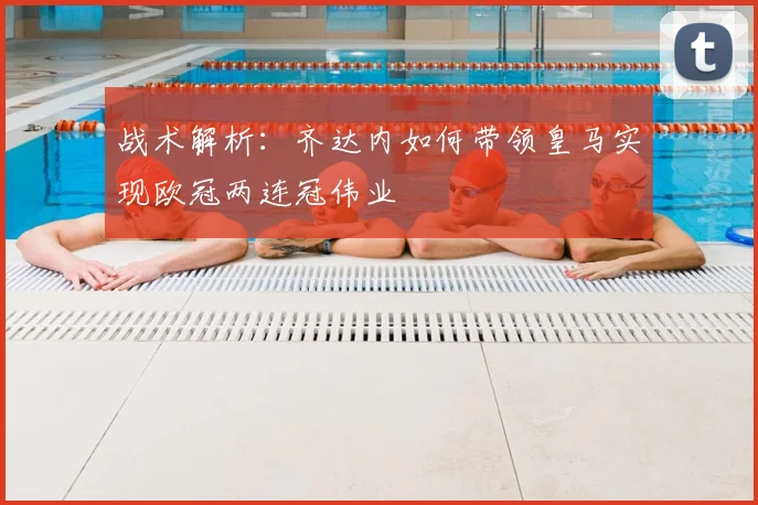 战术解析：齐达内如何带领皇马实现欧冠两连冠伟业