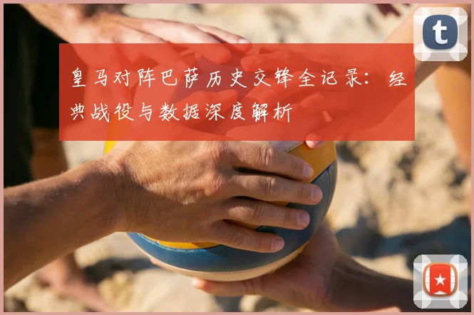 皇马对阵巴萨历史交锋全记录：经典战役与数据深度解析