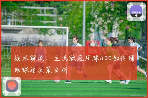 战术解读：主流欧冠压球app如何辅助球迷决策分析