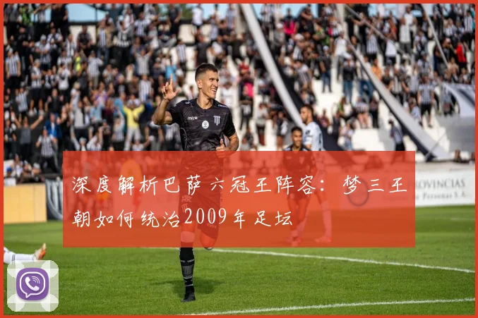 深度解析巴萨六冠王阵容：梦三王朝如何统治2009年足坛