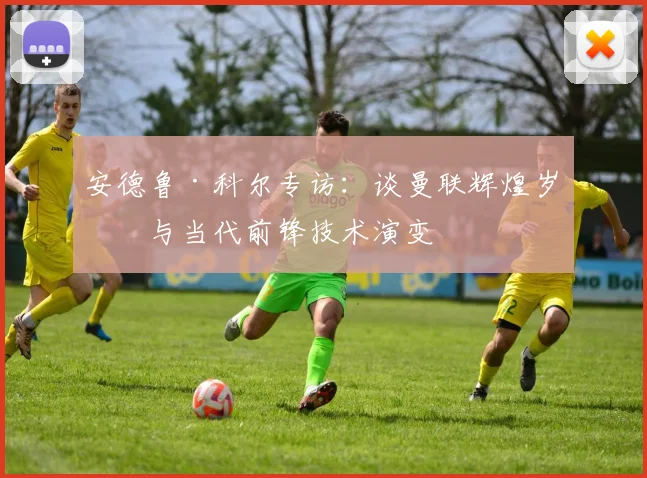 安德鲁·科尔专访：谈曼联辉煌岁月与当代前锋技术演变
