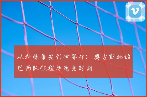 从科林蒂安到世界杯：奥古斯托的巴西队征程与高光时刻