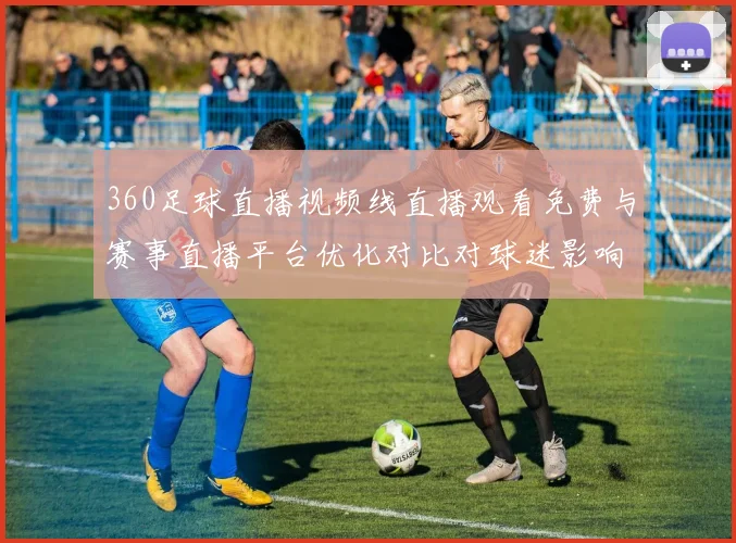 360足球直播视频线直播观看免费与赛事直播平台优化对比对球迷影响