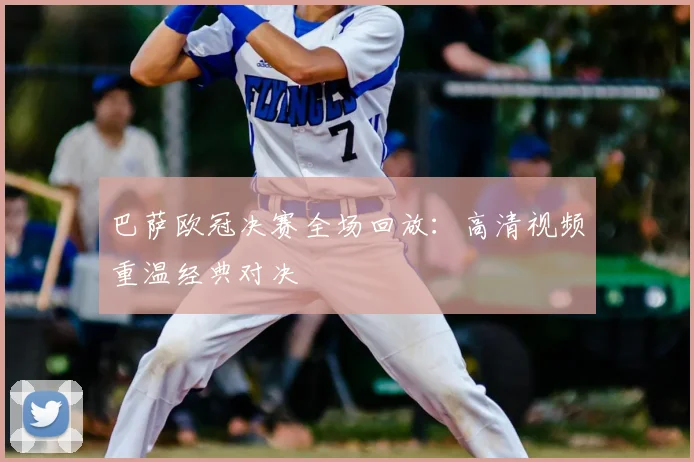 巴萨欧冠决赛全场回放：高清视频重温经典对决