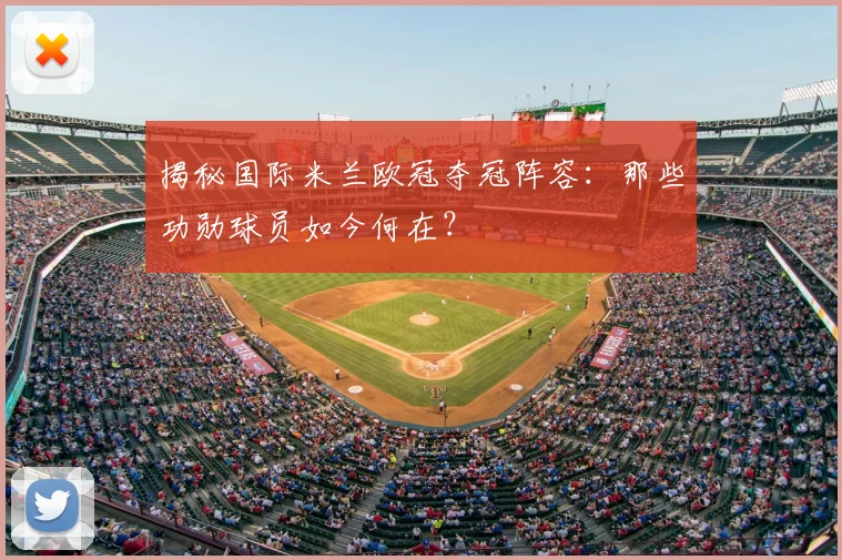 揭秘国际米兰欧冠夺冠阵容：那些功勋球员如今何在？