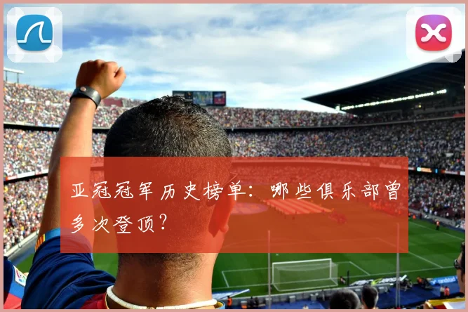 亚冠冠军历史榜单：哪些俱乐部曾多次登顶？