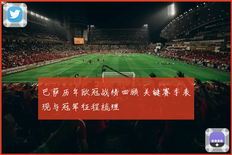 巴萨历年欧冠战绩回顾 关键赛季表现与冠军征程梳理