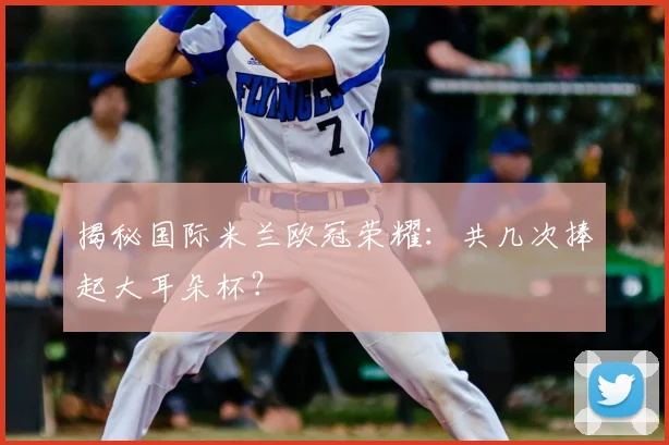 揭秘国际米兰欧冠荣耀：共几次捧起大耳朵杯？