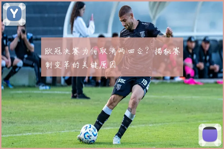 欧冠决赛为何取消两回合？揭秘赛制变革的关键原因