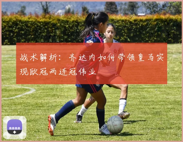 战术解析：齐达内如何带领皇马实现欧冠两连冠伟业